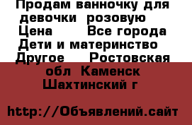 Продам ванночку для девочки (розовую). › Цена ­ 1 - Все города Дети и материнство » Другое   . Ростовская обл.,Каменск-Шахтинский г.